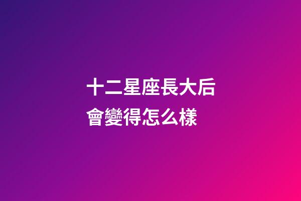 十二星座長大后會變得怎么樣-第1張-星座運勢-玄機派