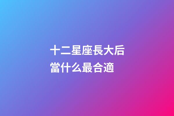 十二星座長大后當什么最合適-第1張-星座運勢-玄機派