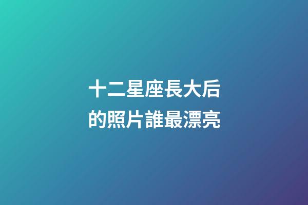 十二星座長大后的照片誰最漂亮-第1張-星座運(yùn)勢-玄機(jī)派