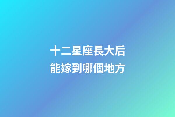 十二星座長大后能嫁到哪個地方-第1張-星座運勢-玄機派