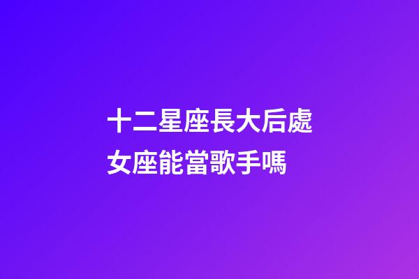 十二星座長大后處女座能當歌手嗎-第1張-星座運勢-玄機派