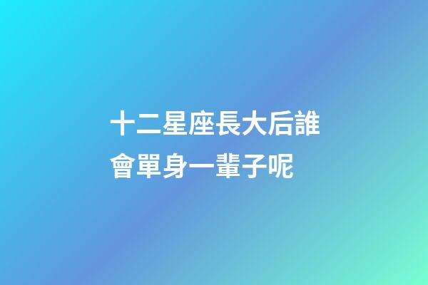十二星座長大后誰會單身一輩子呢-第1張-星座運勢-玄機派