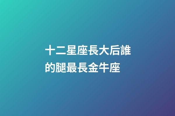 十二星座長大后誰的腿最長金牛座-第1張-星座運勢-玄機派