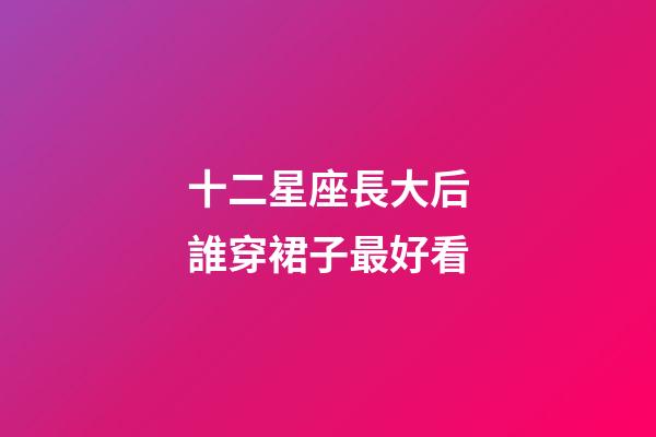 十二星座長大后誰穿裙子最好看-第1張-星座運(yùn)勢-玄機(jī)派