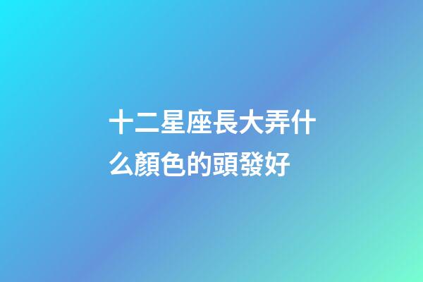 十二星座長大弄什么顏色的頭發好-第1張-星座運勢-玄機派