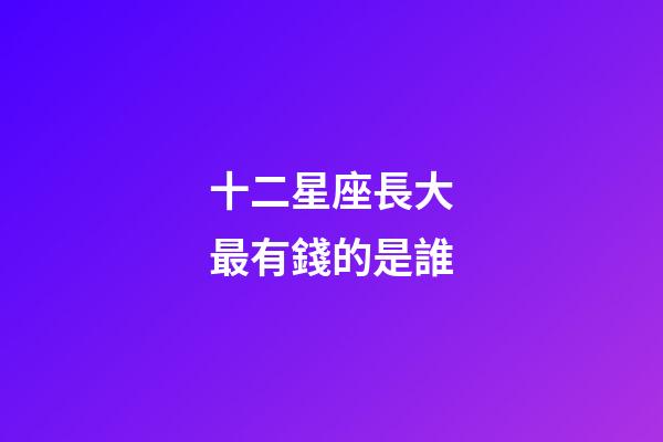 十二星座長大最有錢的是誰-第1張-星座運勢-玄機派