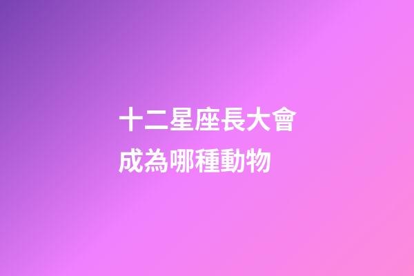 十二星座長大會成為哪種動物