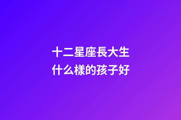 十二星座長大生什么樣的孩子好-第1張-星座運勢-玄機派