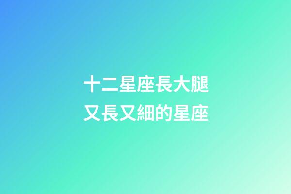 十二星座長大腿又長又細的星座-第1張-星座運勢-玄機派
