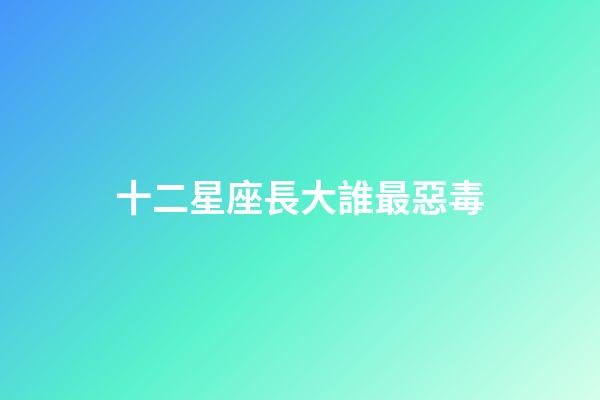 十二星座長大誰最惡毒-第1張-星座運(yùn)勢-玄機(jī)派