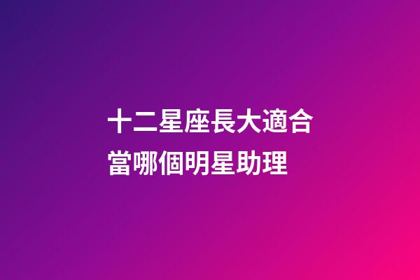 十二星座長大適合當哪個明星助理-第1張-星座運勢-玄機派