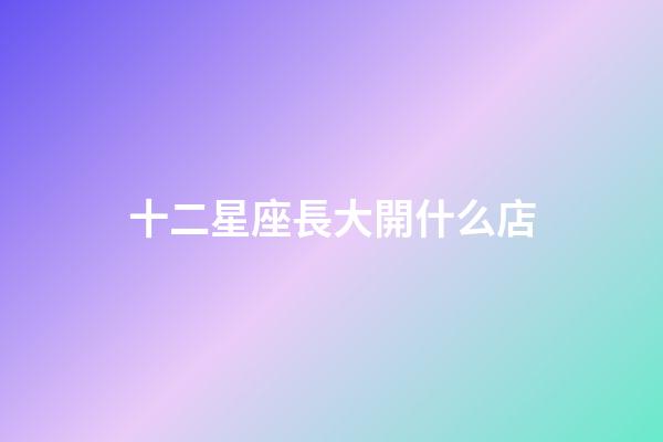 十二星座長大開什么店-第1張-星座運勢-玄機派