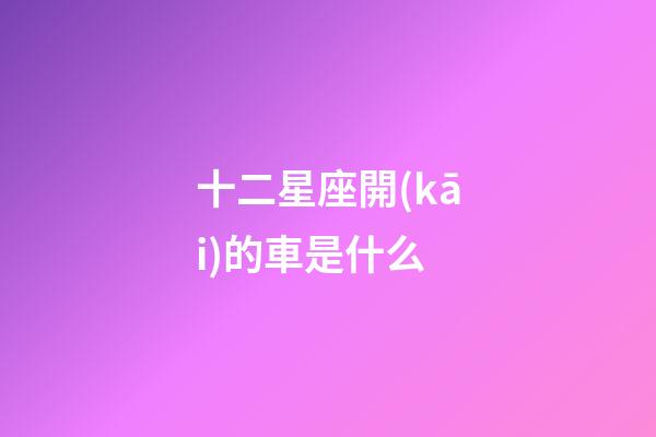 十二星座開(kāi)的車是什么