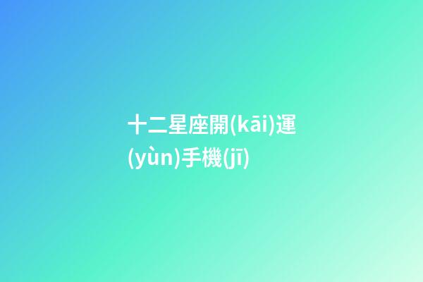 十二星座開(kāi)運(yùn)手機(jī)-第1張-星座運(yùn)勢(shì)-玄機(jī)派