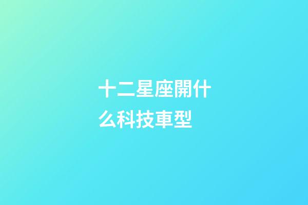 十二星座開什么科技車型-第1張-星座運勢-玄機派