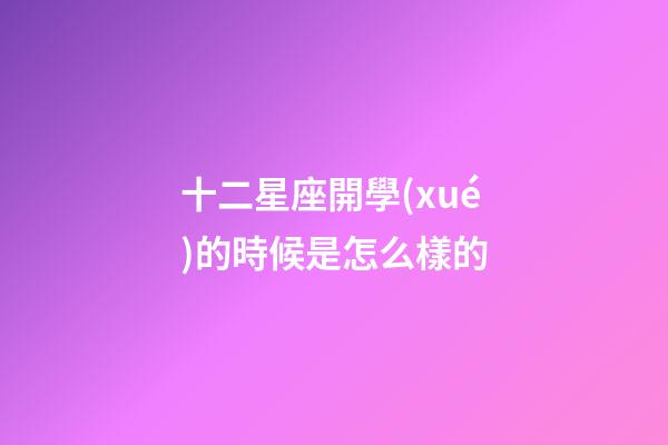 十二星座開學(xué)的時候是怎么樣的-第1張-星座運勢-玄機(jī)派