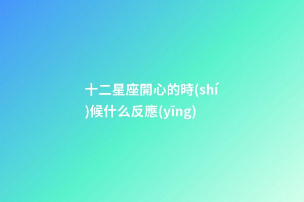 十二星座開心的時(shí)候什么反應(yīng)-第1張-星座運(yùn)勢-玄機(jī)派