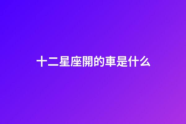 十二星座開的車是什么