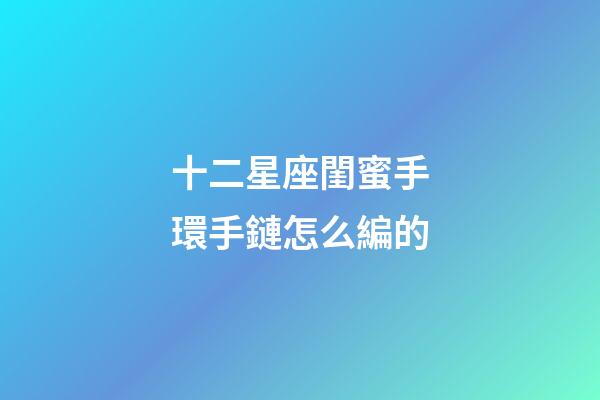 十二星座閨蜜手環手鏈怎么編的-第1張-星座運勢-玄機派