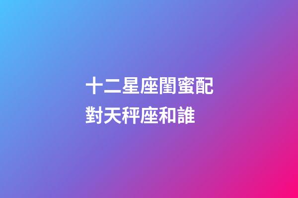 十二星座閨蜜配對天秤座和誰-第1張-星座運勢-玄機派