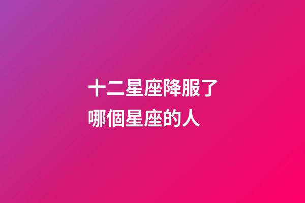 十二星座降服了哪個星座的人-第1張-星座運勢-玄機派