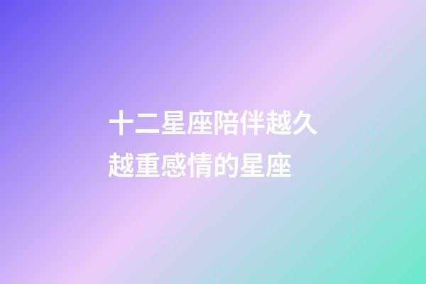十二星座陪伴越久越重感情的星座-第1張-星座運勢-玄機派