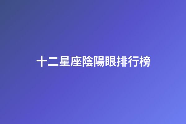 十二星座陰陽眼排行榜-第1張-星座運勢-玄機派