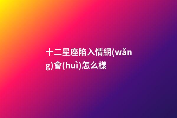 十二星座陷入情網(wǎng)會(huì)怎么樣