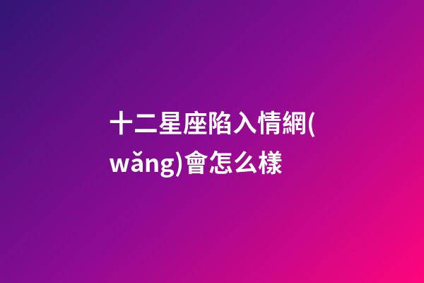 十二星座陷入情網(wǎng)會怎么樣-第1張-星座運(yùn)勢-玄機(jī)派