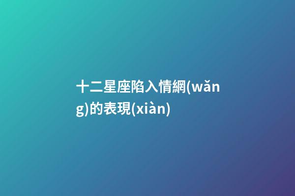十二星座陷入情網(wǎng)的表現(xiàn)-第1張-星座運(yùn)勢(shì)-玄機(jī)派