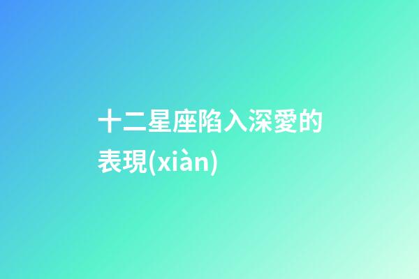 十二星座陷入深愛的表現(xiàn)-第1張-星座運勢-玄機派