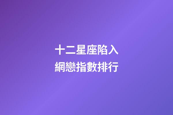 十二星座陷入網戀指數排行-第1張-星座運勢-玄機派