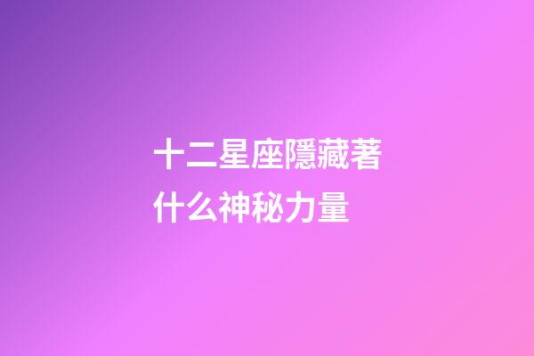 十二星座隱藏著什么神秘力量-第1張-星座運(yùn)勢(shì)-玄機(jī)派