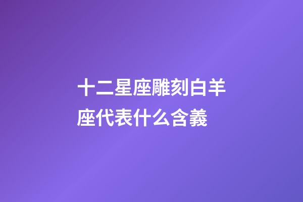 十二星座雕刻白羊座代表什么含義-第1張-星座運(yùn)勢(shì)-玄機(jī)派