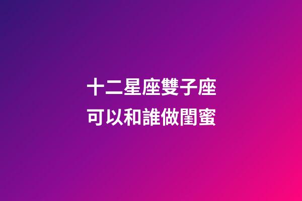 十二星座雙子座可以和誰做閨蜜-第1張-星座運(yùn)勢-玄機(jī)派