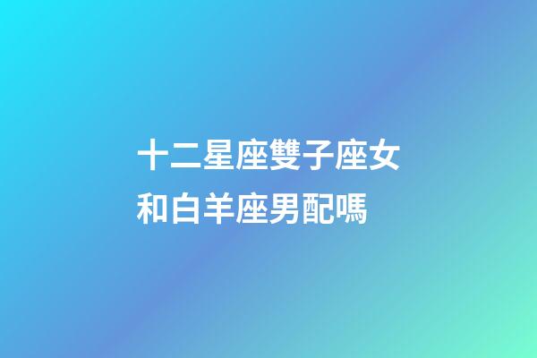 十二星座雙子座女和白羊座男配嗎-第1張-星座運勢-玄機派