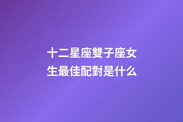 十二星座雙子座女生最佳配對是什么-第1張-星座運(yùn)勢-玄機(jī)派