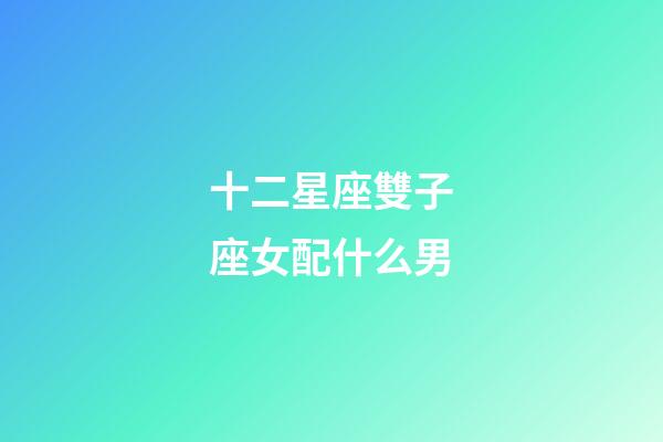 十二星座雙子座女配什么男-第1張-星座運勢-玄機派