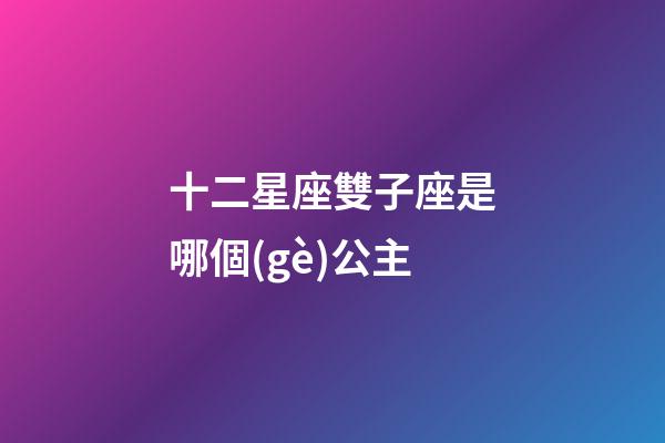 十二星座雙子座是哪個(gè)公主-第1張-星座運(yùn)勢-玄機(jī)派
