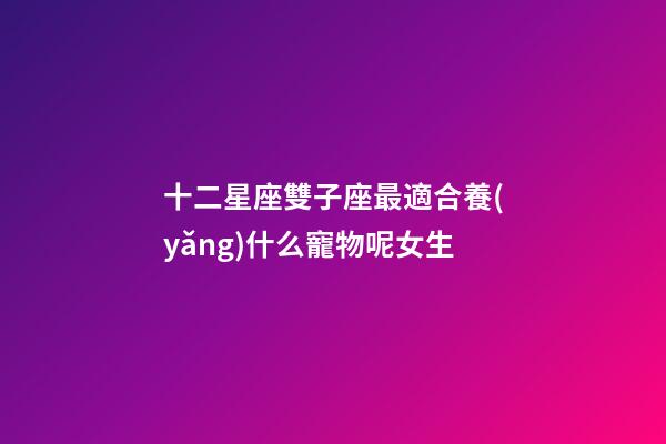 十二星座雙子座最適合養(yǎng)什么寵物呢女生-第1張-星座運(yùn)勢(shì)-玄機(jī)派