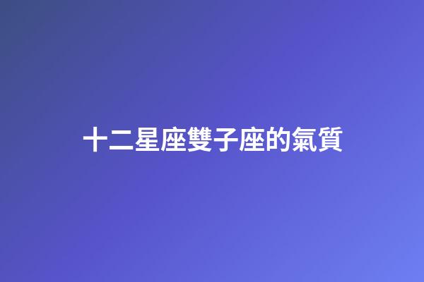 十二星座雙子座的氣質-第1張-星座運勢-玄機派