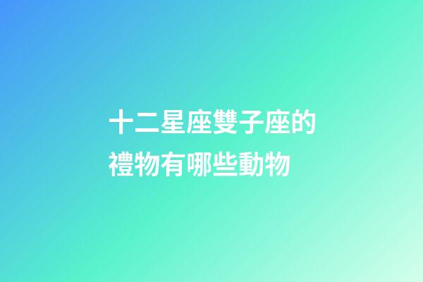 十二星座雙子座的禮物有哪些動物-第1張-星座運勢-玄機派