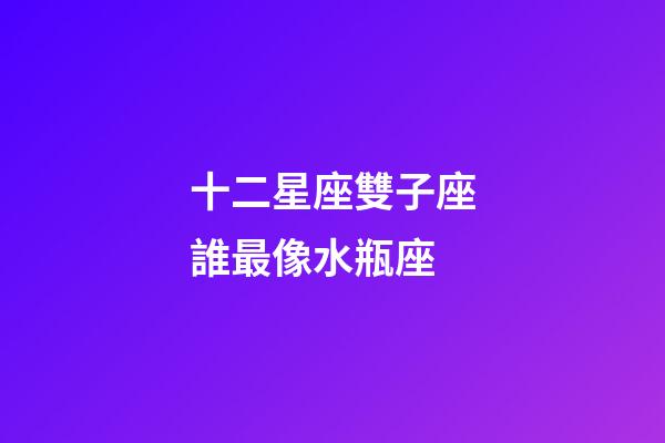 十二星座雙子座誰最像水瓶座-第1張-星座運勢-玄機派