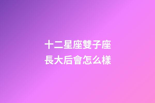 十二星座雙子座長大后會怎么樣-第1張-星座運勢-玄機派