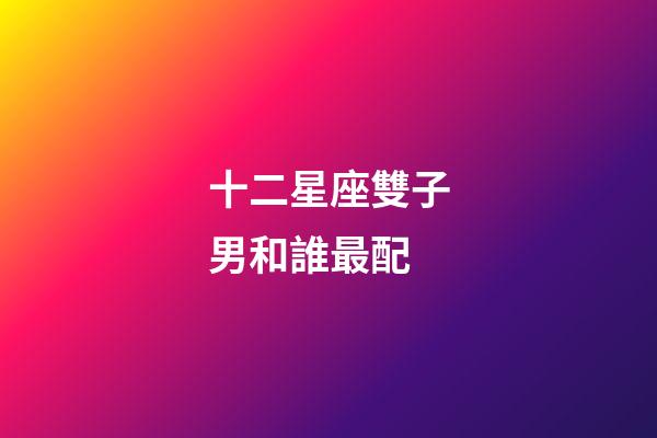 十二星座雙子男和誰最配-第1張-星座運勢-玄機派