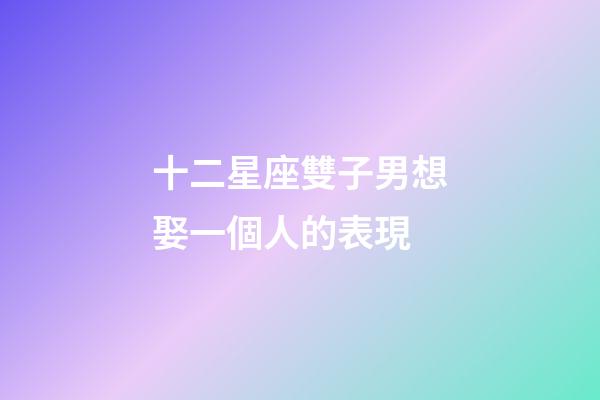十二星座雙子男想娶一個人的表現-第1張-星座運勢-玄機派