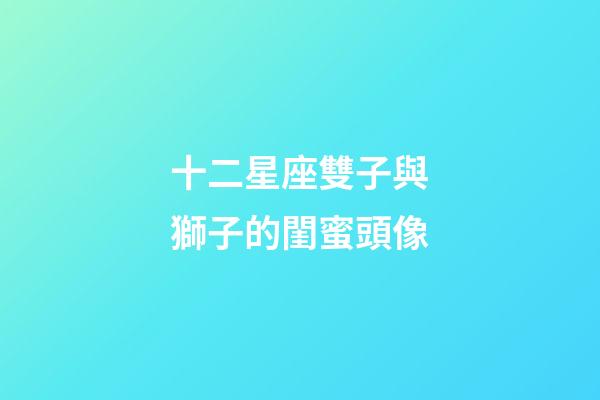十二星座雙子與獅子的閨蜜頭像-第1張-星座運勢-玄機派