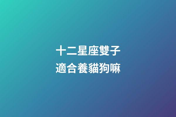 十二星座雙子適合養貓狗嘛-第1張-星座運勢-玄機派