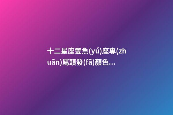 十二星座雙魚(yú)座專(zhuān)屬頭發(fā)顏色是什么-第1張-星座運(yùn)勢(shì)-玄機(jī)派