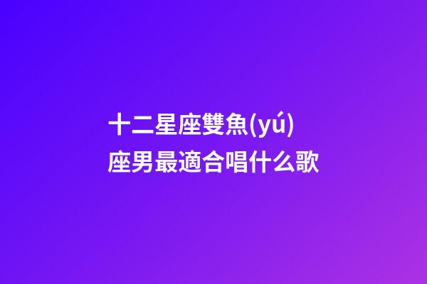 十二星座雙魚(yú)座男最適合唱什么歌-第1張-星座運(yùn)勢(shì)-玄機(jī)派